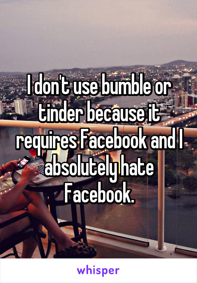 I don't use bumble or tinder because it requires Facebook and I absolutely hate Facebook.