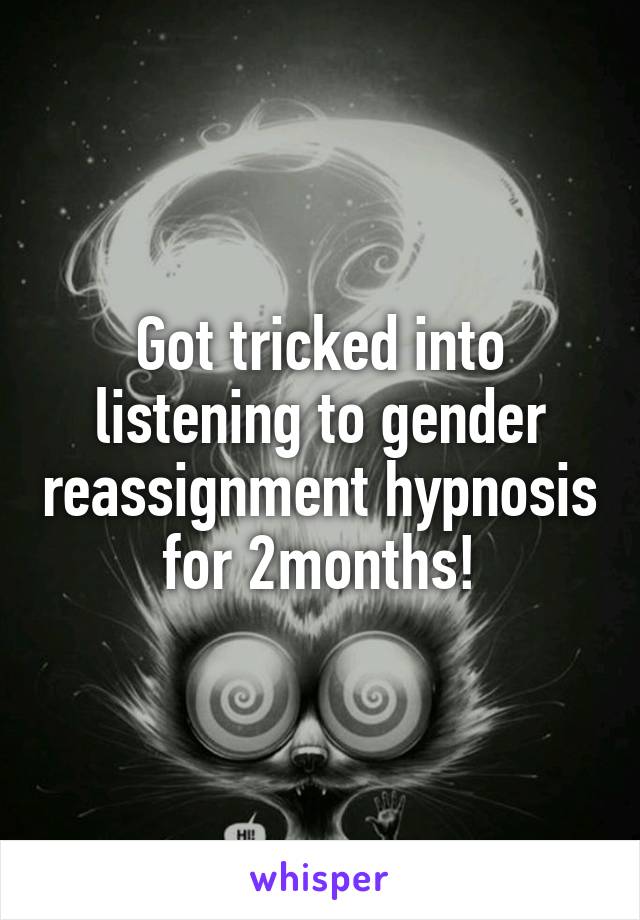 Got tricked into listening to gender reassignment hypnosis for 2months!