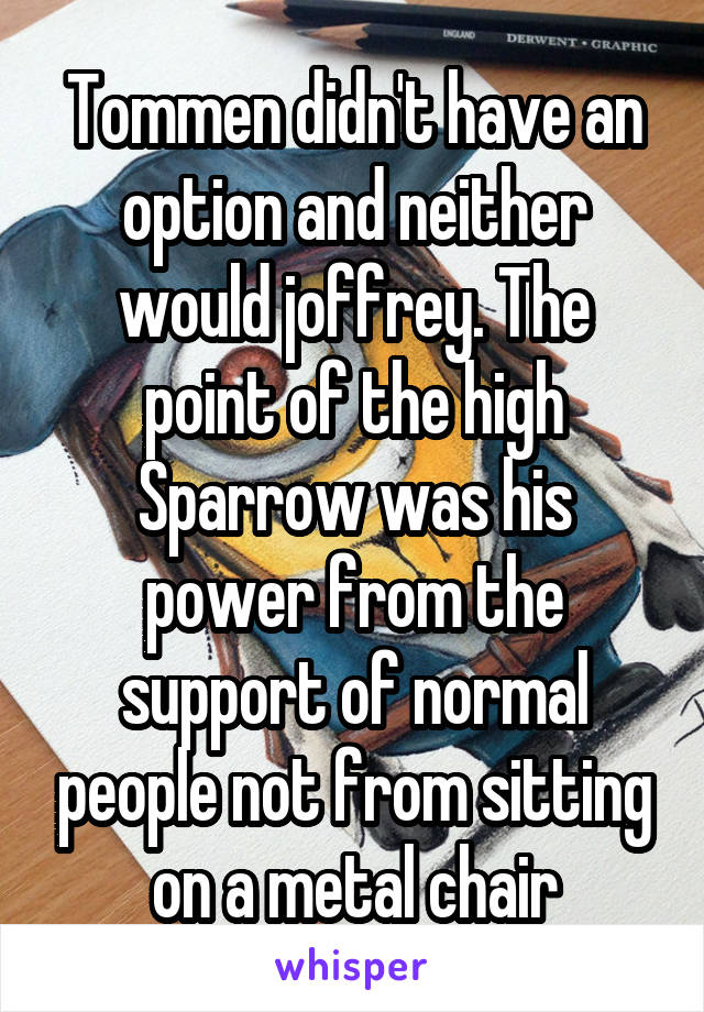 Tommen didn't have an option and neither would joffrey. The point of the high Sparrow was his power from the support of normal people not from sitting on a metal chair