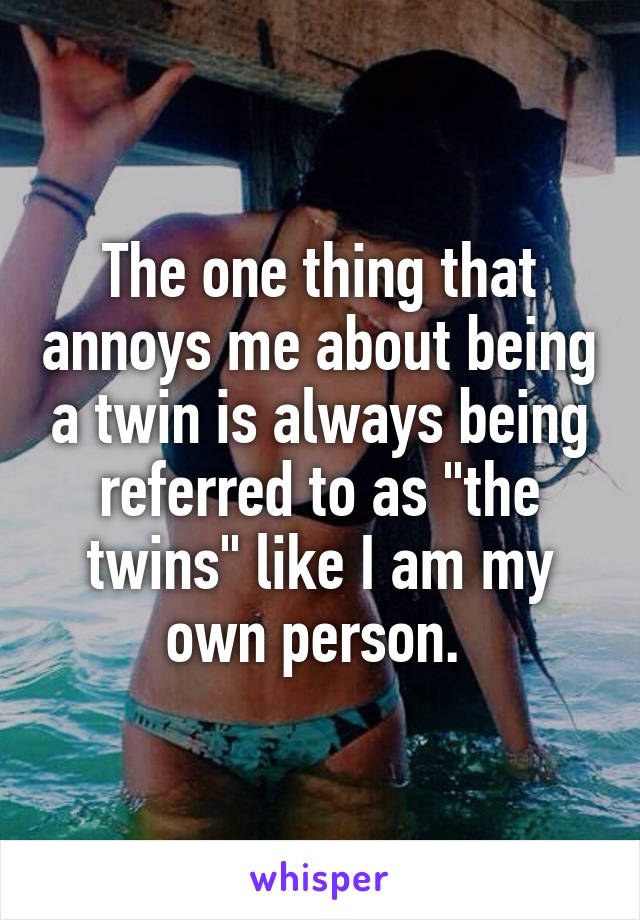 The one thing that annoys me about being a twin is always being referred to as "the twins" like I am my own person. 