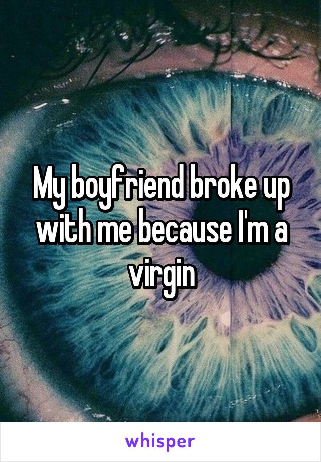 My boyfriend broke up with me because I'm a virgin