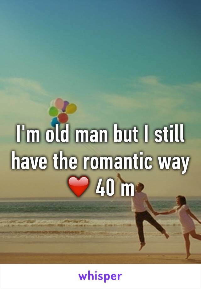 I'm old man but I still have the romantic way 
❤️ 40 m