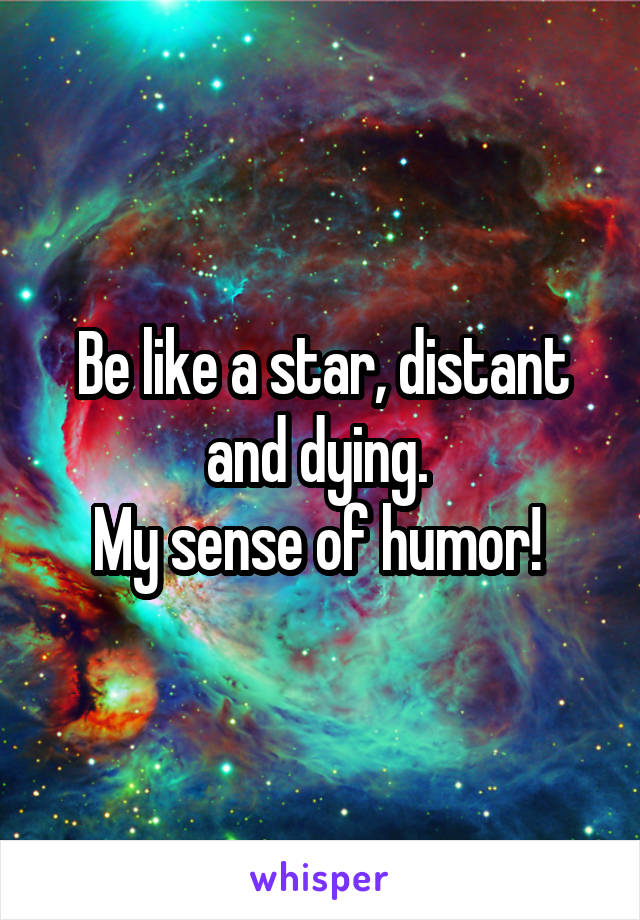 Be like a star, distant and dying. 
My sense of humor! 