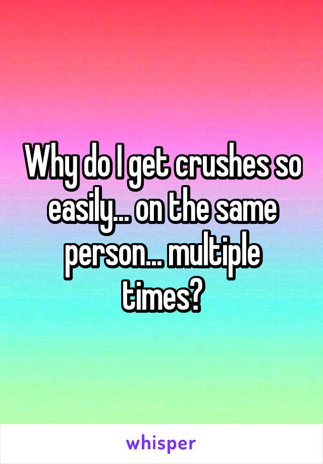 Why do I get crushes so easily... on the same person... multiple times?
