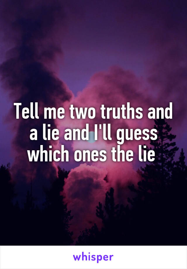 Tell me two truths and a lie and I'll guess which ones the lie 