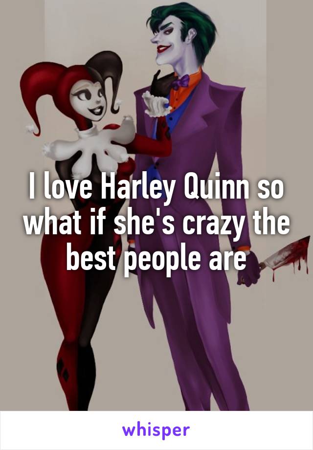 I love Harley Quinn so what if she's crazy the best people are