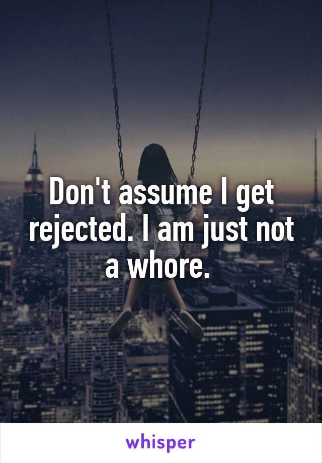 Don't assume I get rejected. I am just not a whore. 