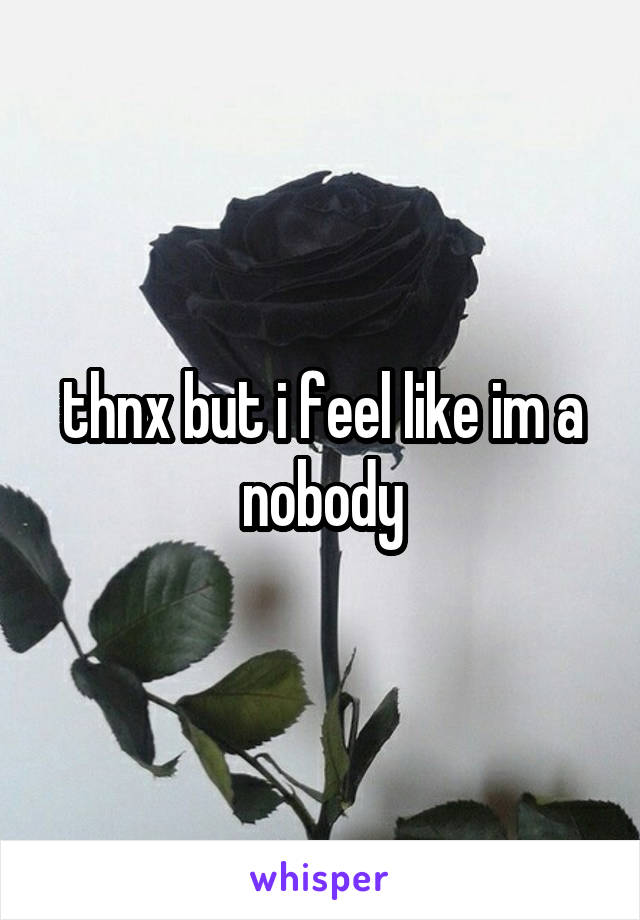 thnx but i feel like im a nobody
