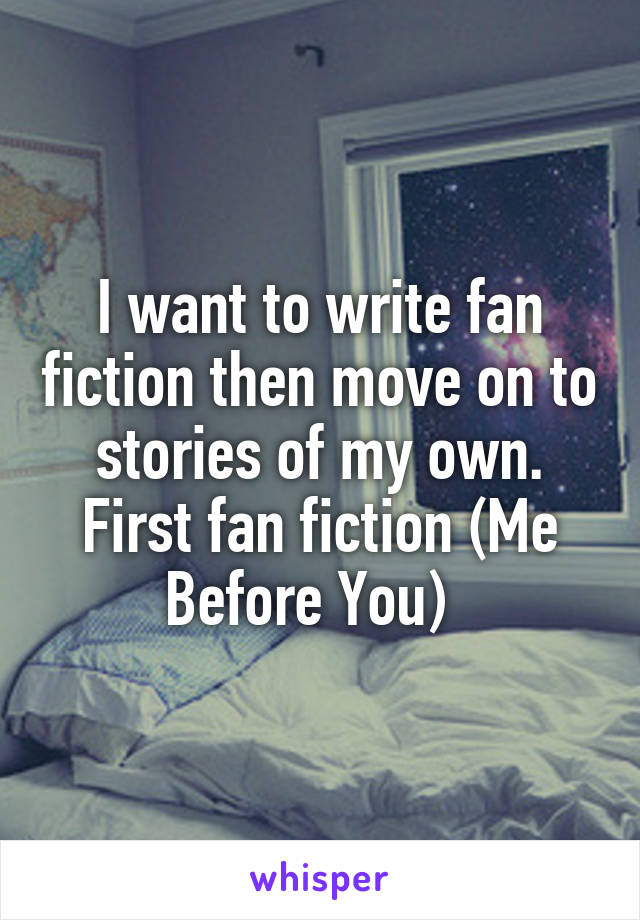 I want to write fan fiction then move on to stories of my own.
First fan fiction (Me Before You)  