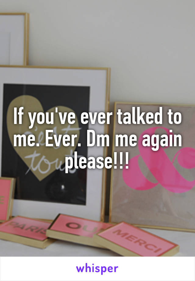 If you've ever talked to me. Ever. Dm me again please!!!
