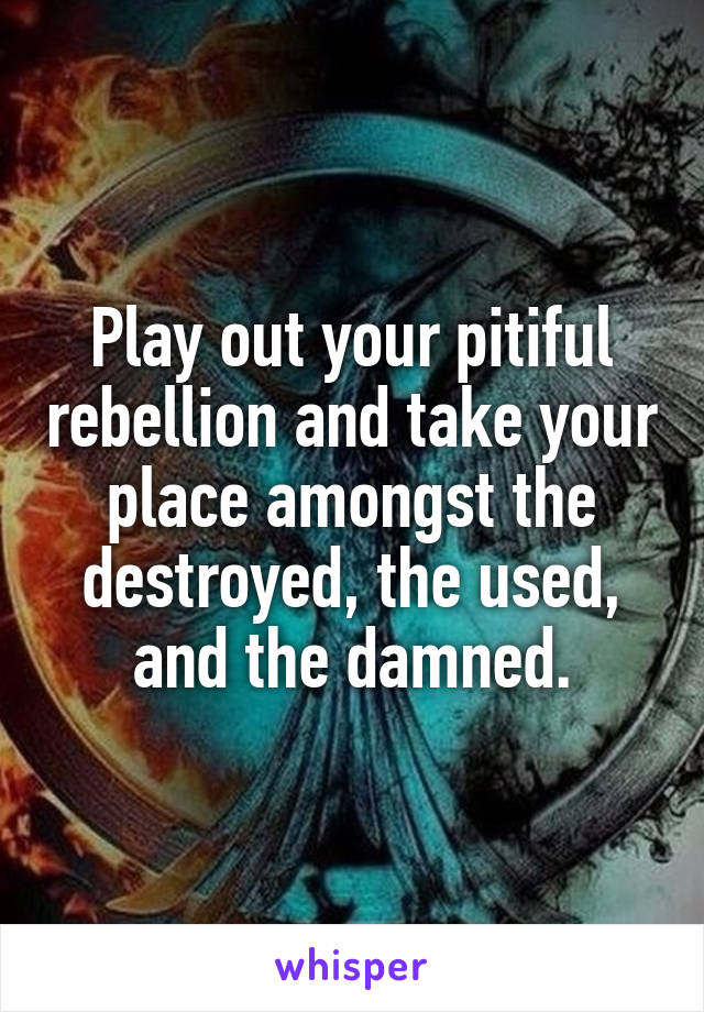 Play out your pitiful rebellion and take your place amongst the destroyed, the used, and the damned.