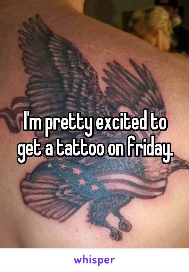 I'm pretty excited to get a tattoo on friday.