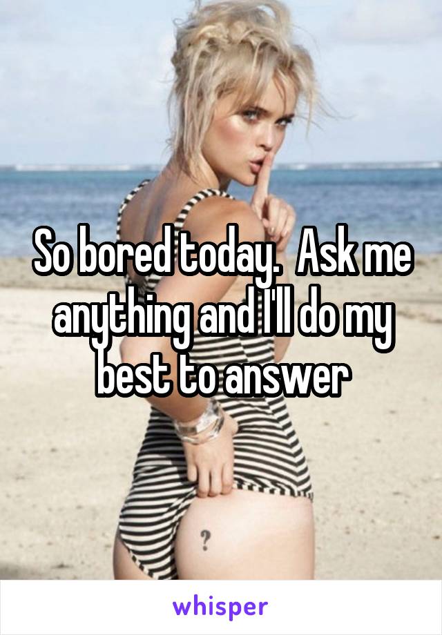 So bored today.  Ask me anything and I'll do my best to answer