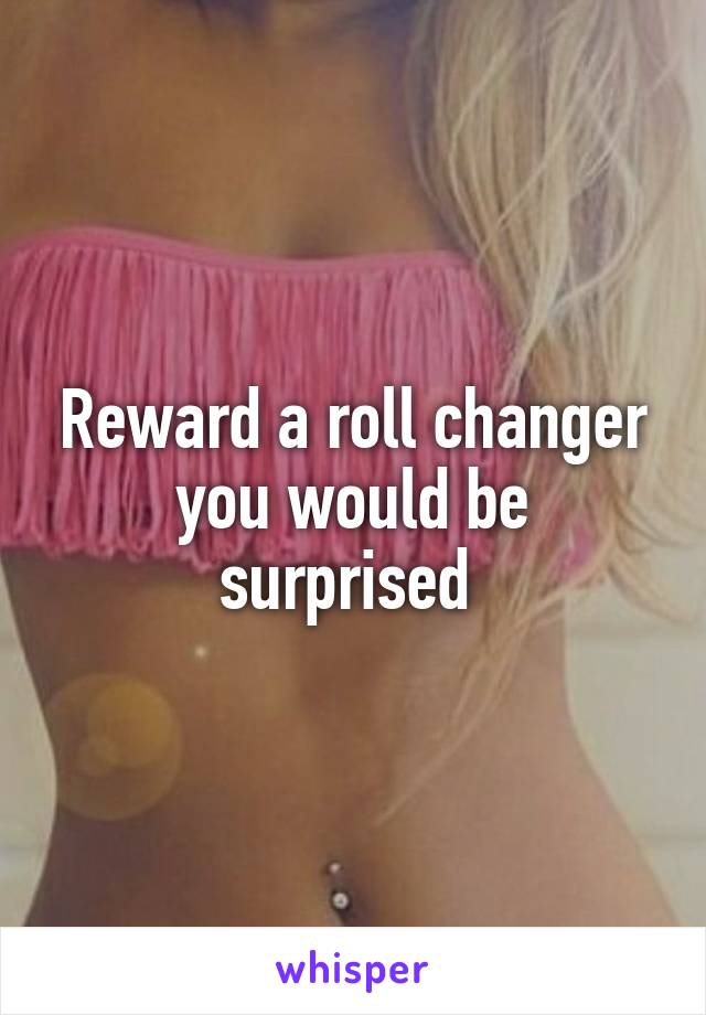 Reward a roll changer you would be surprised 