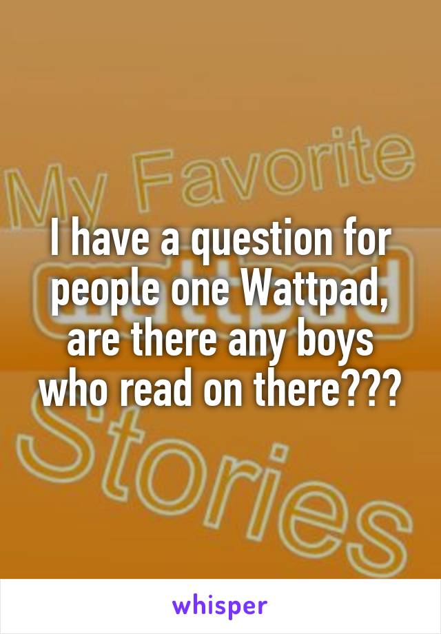 I have a question for people one Wattpad, are there any boys who read on there???