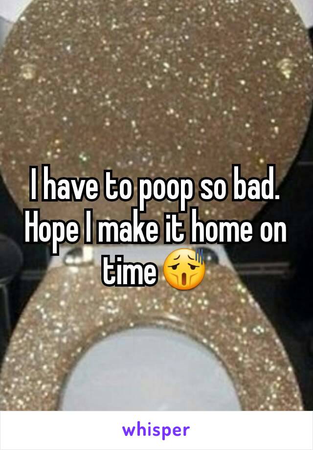 I have to poop so bad. Hope I make it home on time😫