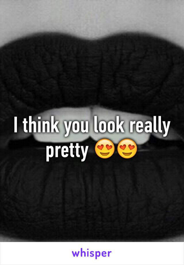 I think you look really pretty 😍😍
