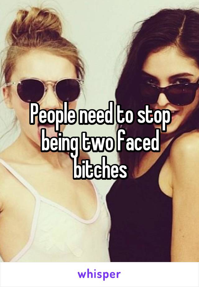 People need to stop being two faced bitches