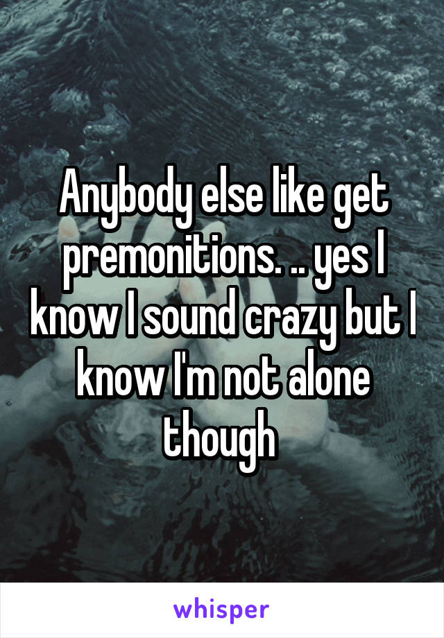 Anybody else like get premonitions. .. yes I know I sound crazy but I know I'm not alone though 
