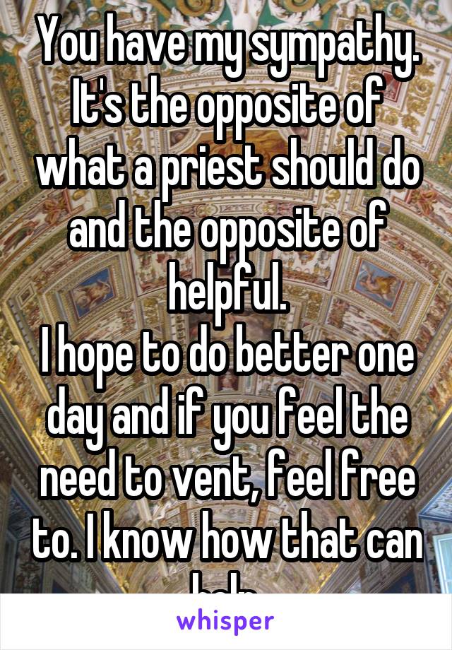 You have my sympathy.
It's the opposite of what a priest should do and the opposite of helpful.
I hope to do better one day and if you feel the need to vent, feel free to. I know how that can help.