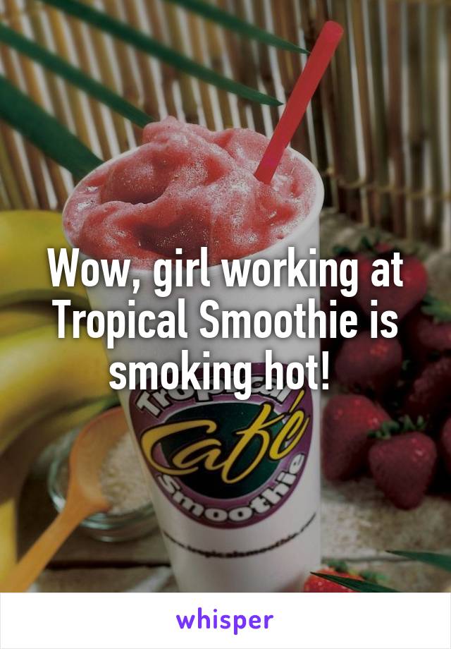 Wow, girl working at Tropical Smoothie is smoking hot! 