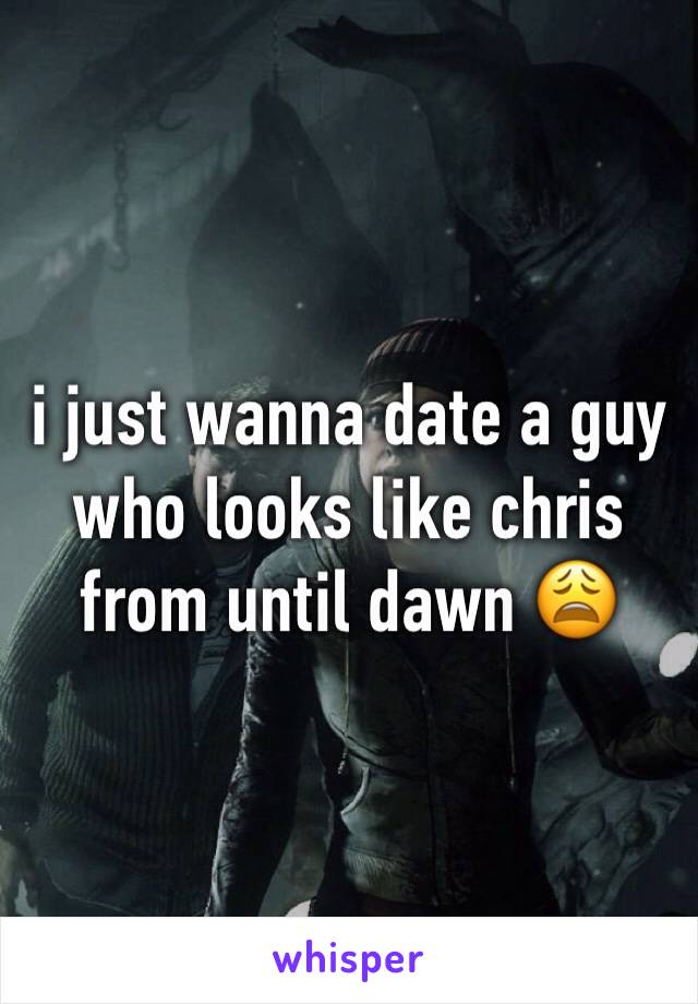 i just wanna date a guy who looks like chris from until dawn 😩