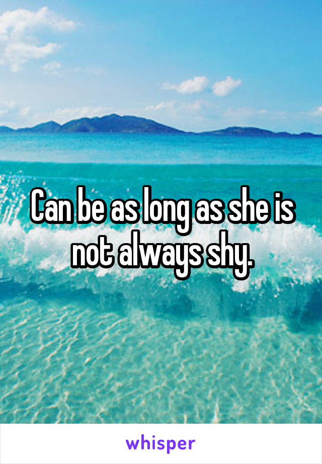 Can be as long as she is not always shy.