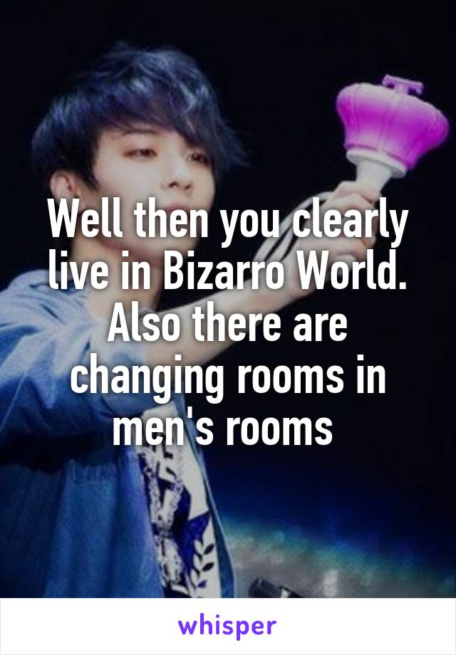 Well then you clearly live in Bizarro World. Also there are changing rooms in men's rooms 