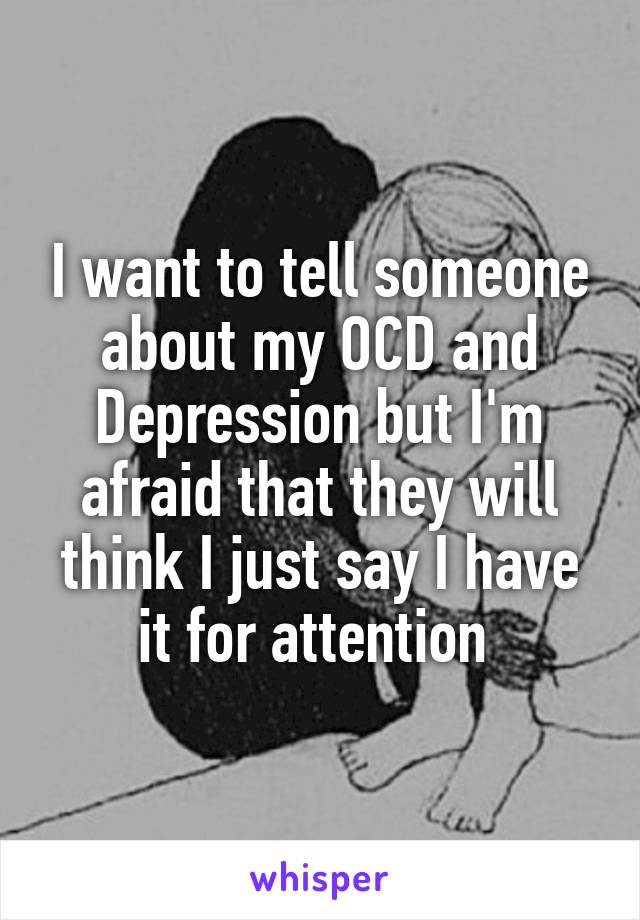 I want to tell someone about my OCD and Depression but I'm afraid that they will think I just say I have it for attention 