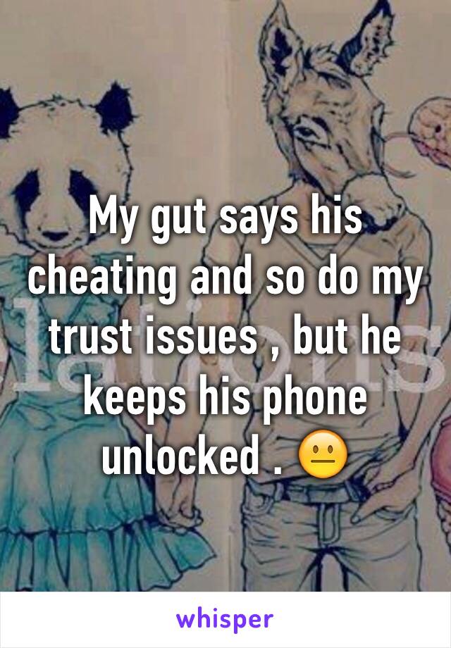 My gut says his cheating and so do my trust issues , but he keeps his phone unlocked . 😐