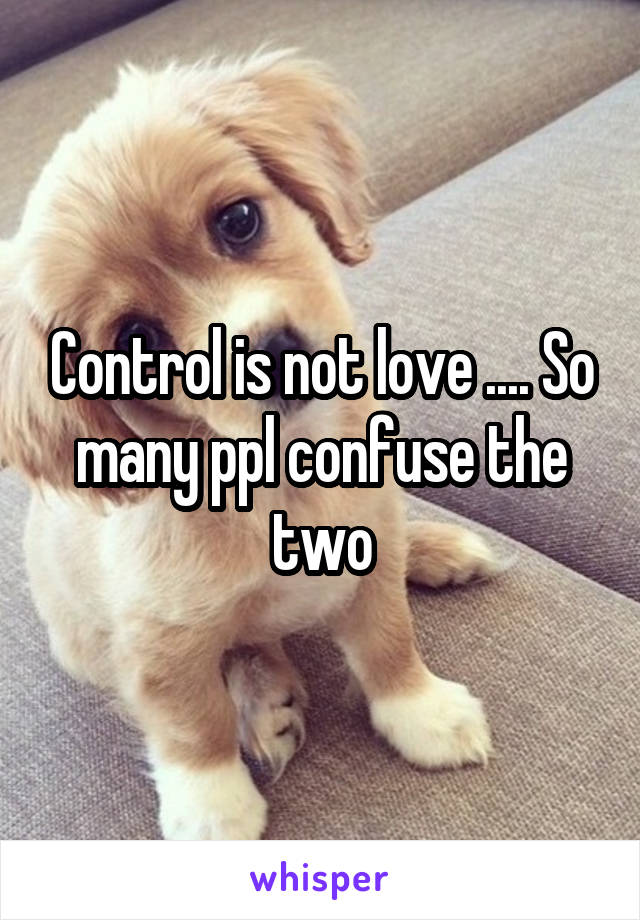 Control is not love .... So many ppl confuse the two
