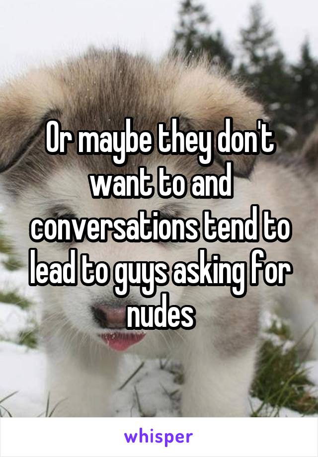 Or maybe they don't want to and conversations tend to lead to guys asking for nudes