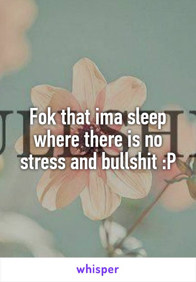 Fok that ima sleep where there is no stress and bullshit :P