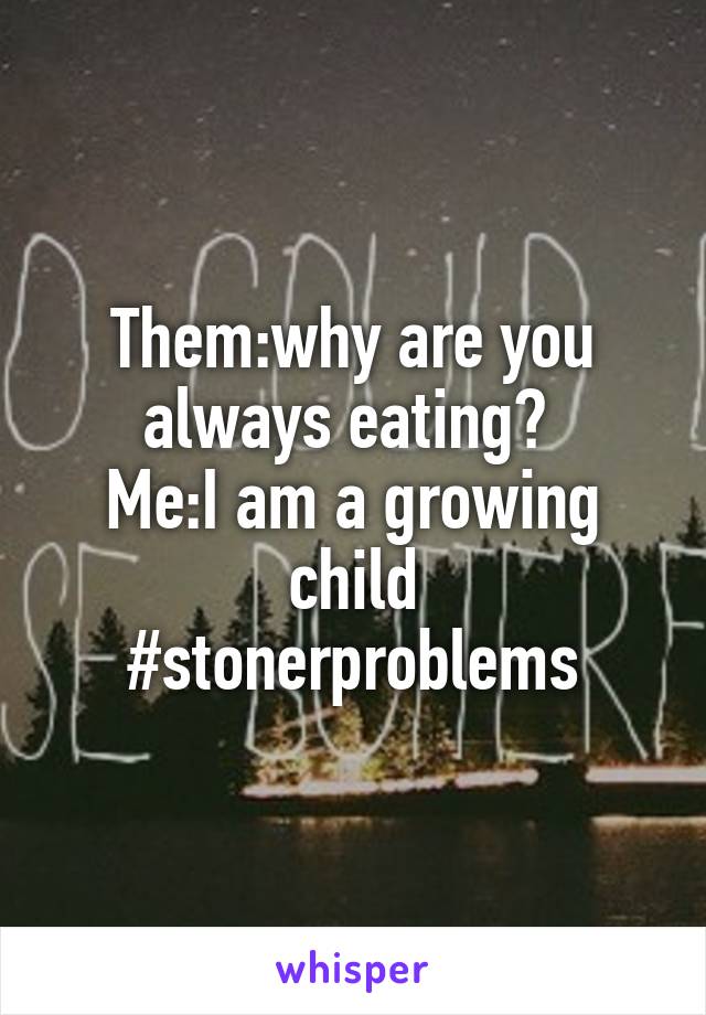 Them:why are you always eating? 
Me:I am a growing child
#stonerproblems