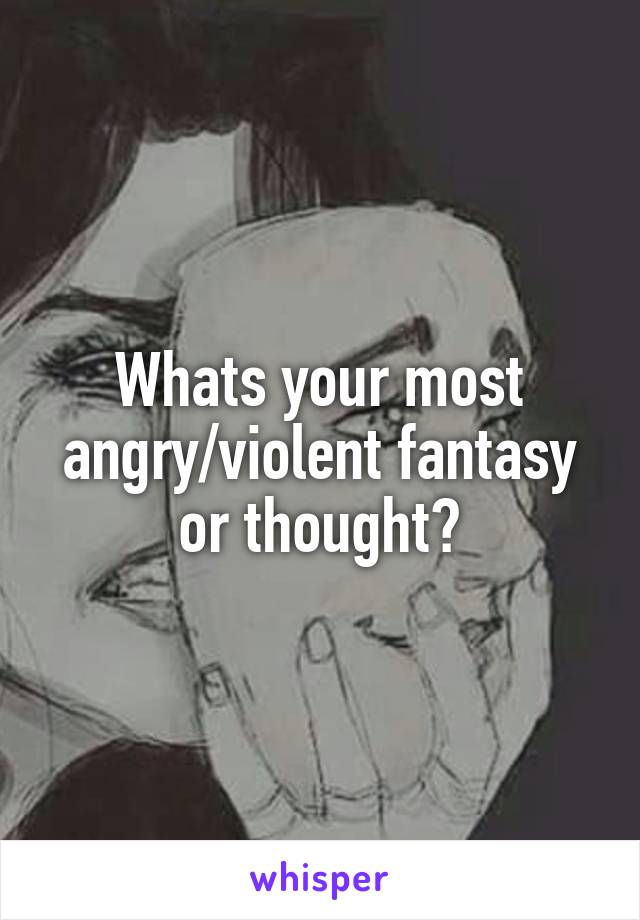 Whats your most angry/violent fantasy or thought?