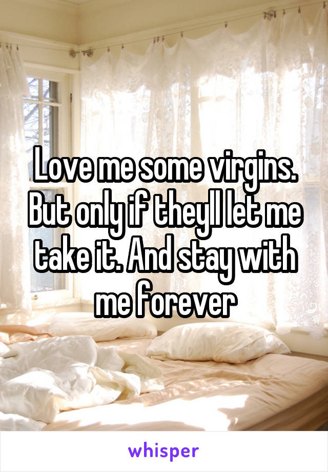 Love me some virgins. But only if theyll let me take it. And stay with me forever