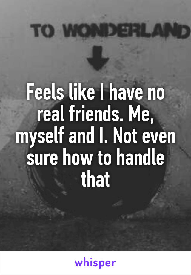Feels like I have no real friends. Me, myself and I. Not even sure how to handle that