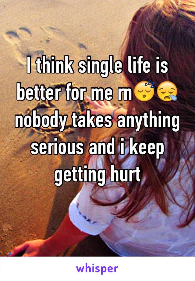 I think single life is better for me rn😴😪 nobody takes anything serious and i keep getting hurt

