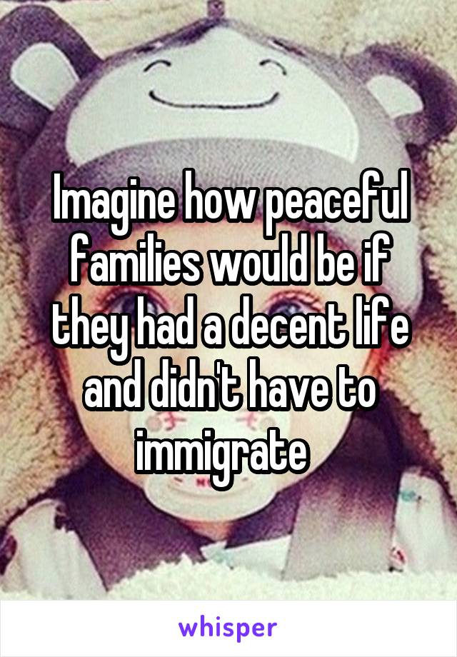 Imagine how peaceful families would be if they had a decent life and didn't have to immigrate  