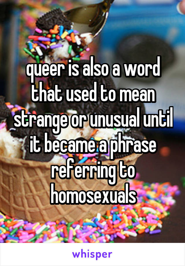 queer is also a word that used to mean strange or unusual until it became a phrase referring to homosexuals