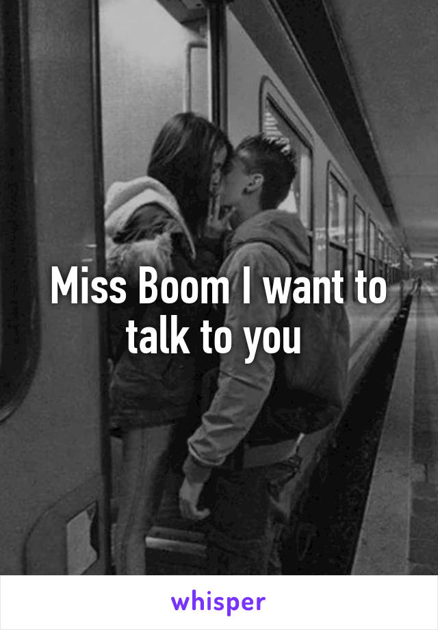 Miss Boom I want to talk to you 