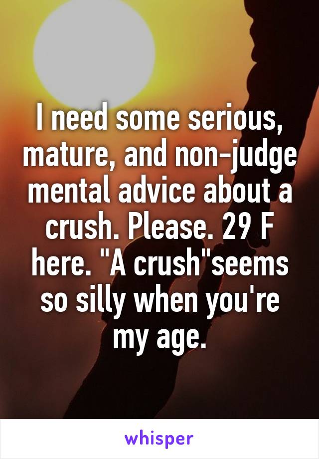 I need some serious, mature, and non-judge mental advice about a crush. Please. 29 F here. "A crush"seems so silly when you're my age.