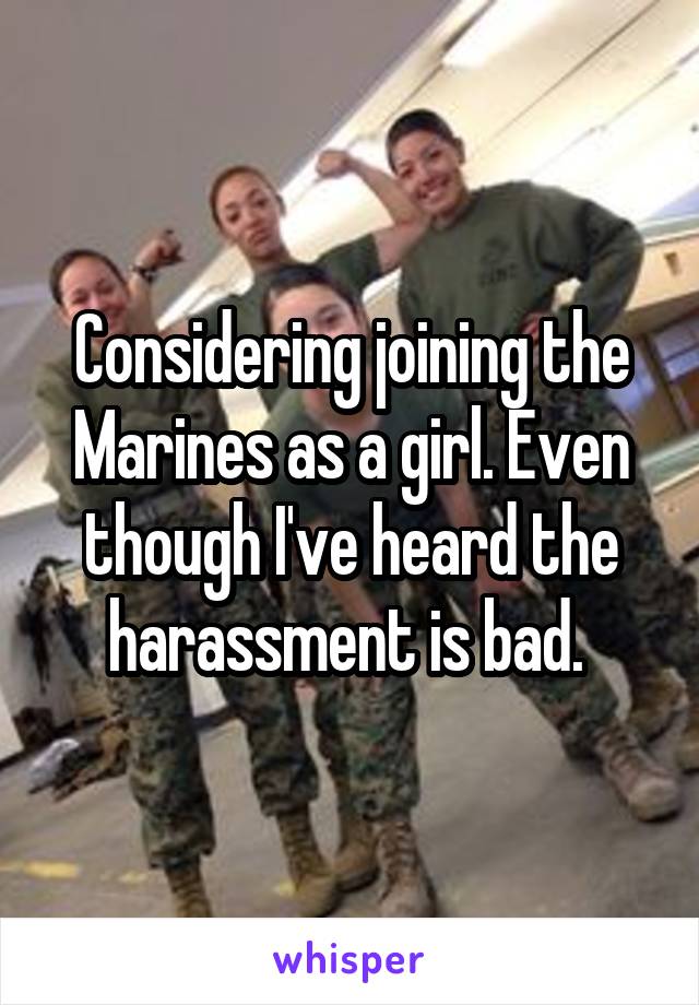 Considering joining the Marines as a girl. Even though I've heard the harassment is bad. 