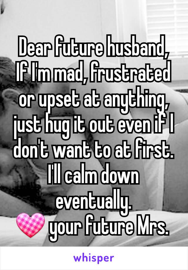 Dear future husband,
If I'm mad, frustrated or upset at anything, just hug it out even if I don't want to at first. I'll calm down eventually.
💟 your future Mrs. 