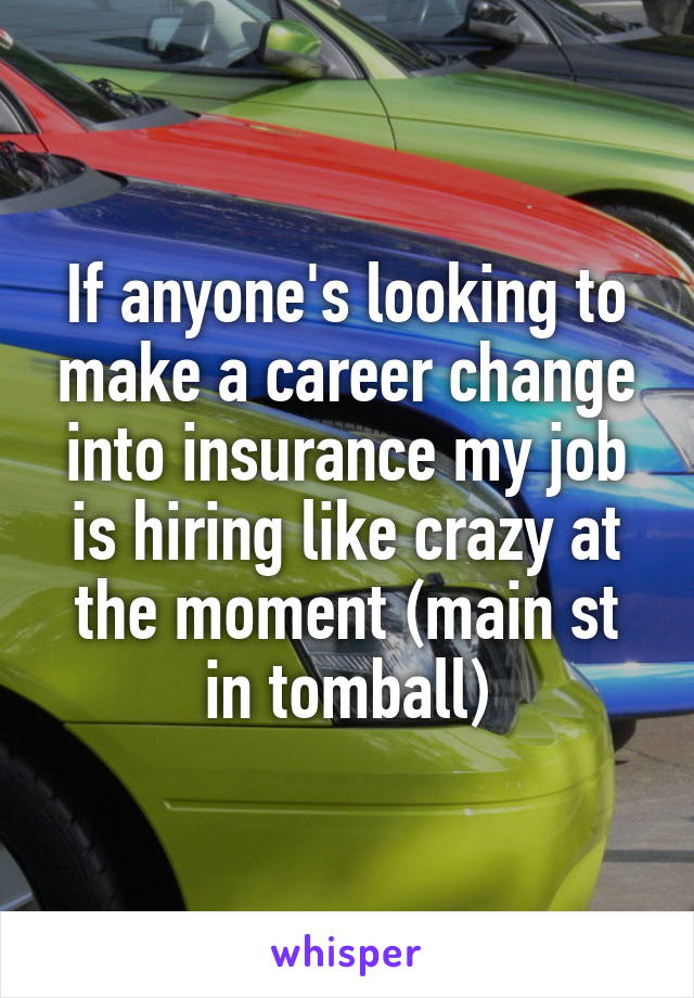 If anyone's looking to make a career change into insurance my job is hiring like crazy at the moment (main st in tomball)