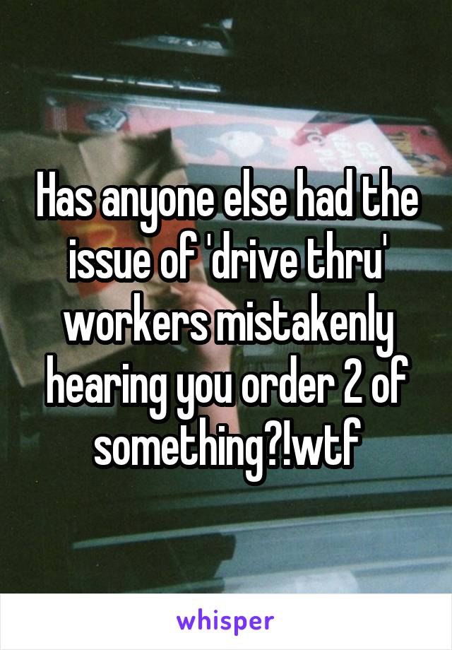 Has anyone else had the issue of 'drive thru' workers mistakenly hearing you order 2 of something?!wtf