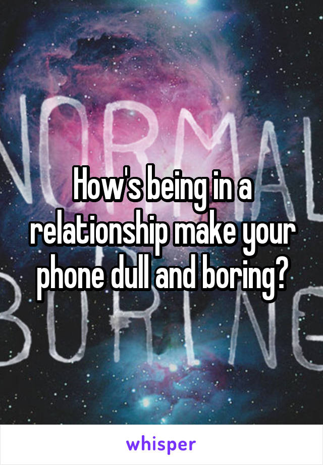 How's being in a relationship make your phone dull and boring?