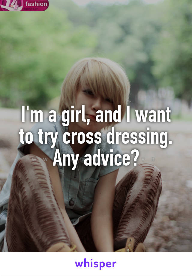 I'm a girl, and I want to try cross dressing. Any advice?