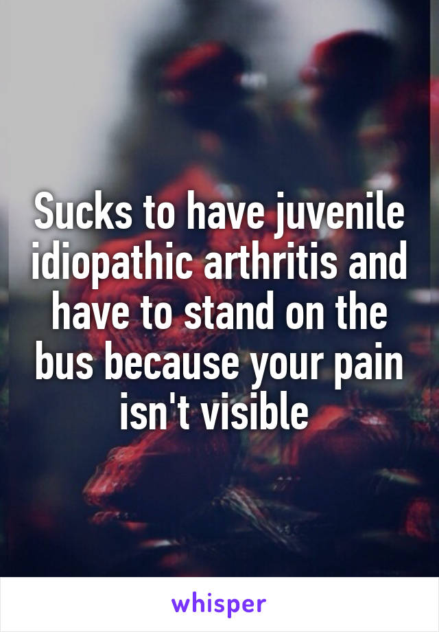 Sucks to have juvenile idiopathic arthritis and have to stand on the bus because your pain isn't visible 