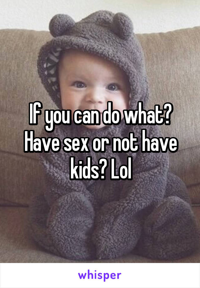 If you can do what? Have sex or not have kids? Lol